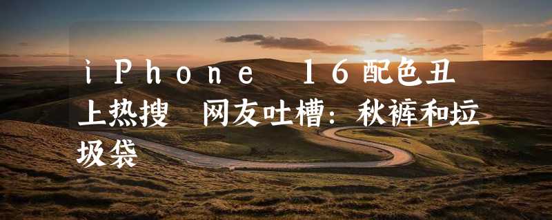 iPhone 16配色丑上热搜 网友吐槽：秋裤和垃圾袋