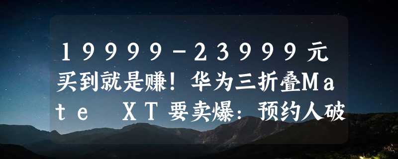 19999-23999元买到就是赚！华为三折叠Mate XT要卖爆：预约人破400万