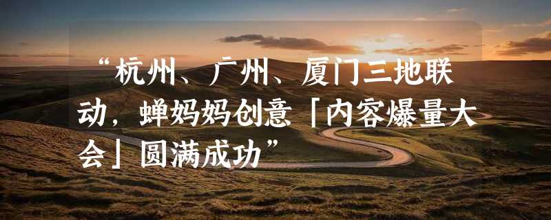 “杭州、广州、厦门三地联动，蝉妈妈创意「内容爆量大会」圆满成功”