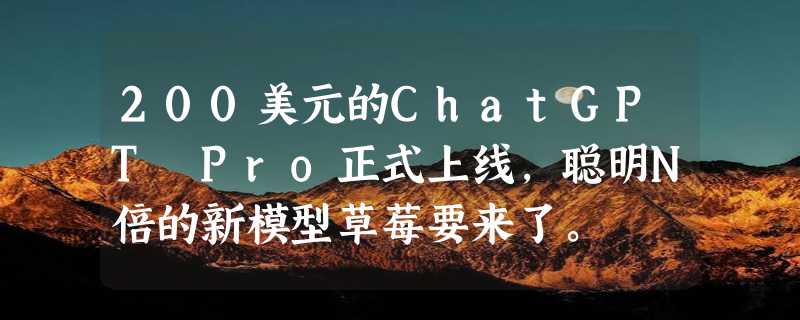 200美元的ChatGPT Pro正式上线，聪明N倍的新模型草莓要来了。