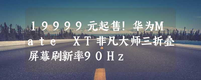 19999元起售！华为Mate XT非凡大师三折叠屏幕刷新率90Hz