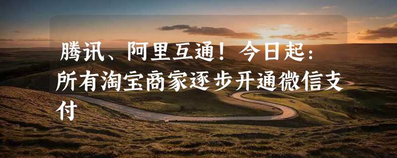 腾讯、阿里互通！今日起：所有淘宝商家逐步开通微信支付