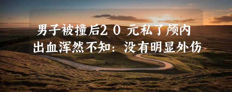 男子被撞后20元私了颅内出血浑然不知：没有明显外伤