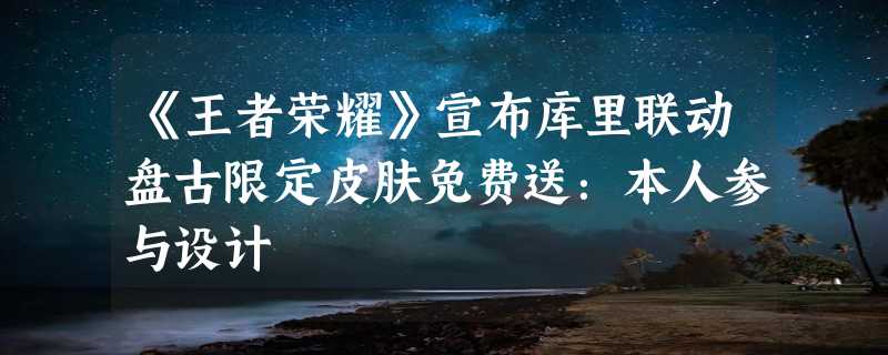 《王者荣耀》宣布库里联动盘古限定皮肤免费送：本人参与设计