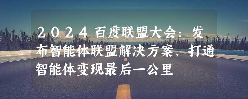 2024百度联盟大会：发布智能体联盟解决方案，打通智能体变现最后一公里