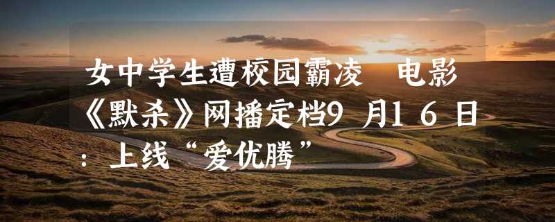 女中学生遭校园霸凌 电影《默杀》网播定档9月16日：上线“爱优腾”