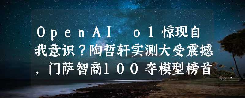 OpenAI o1惊现自我意识？陶哲轩实测大受震撼，门萨智商100夺模型榜首