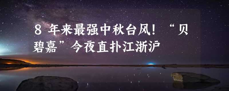 8年来最强中秋台风！“贝碧嘉”今夜直扑江浙沪