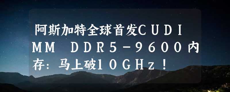 阿斯加特全球首发CUDIMM DDR5-9600内存：马上破10GHz！