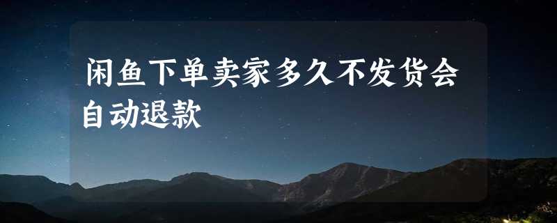 闲鱼下单卖家多久不发货会自动退款