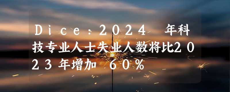 Dice：2024 年科技专业人士失业人数将比2023年增加 60%