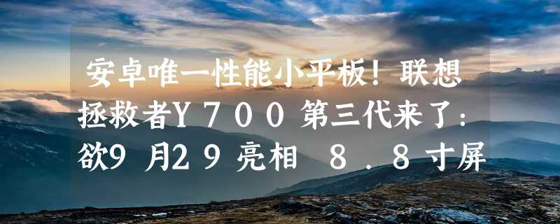 安卓唯一性能小平板！联想拯救者Y700第三代来了：欲9月29亮相 8.8寸屏