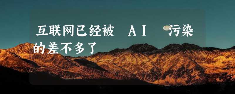 互联网已经被 AI 污染的差不多了