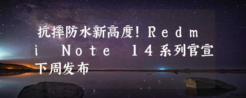 抗摔防水新高度！Redmi Note 14系列官宣下周发布