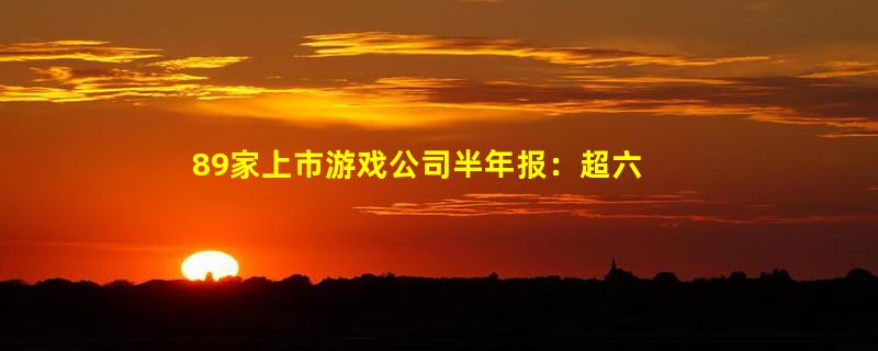 89家上市游戏公司半年报：超六成收入下滑，但最差的时候已经过去了