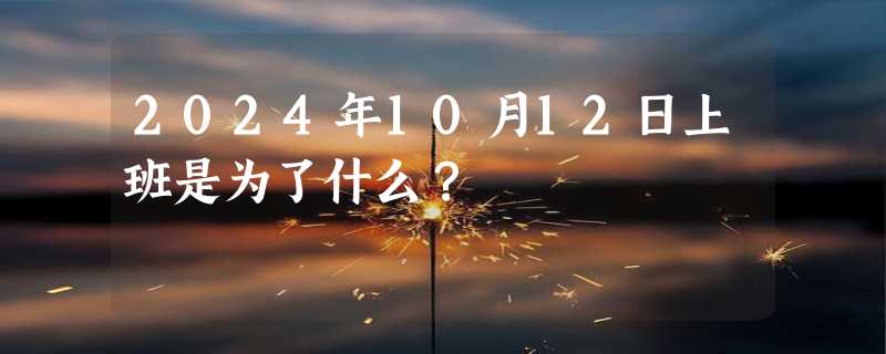 2024年10月12日上班是为了什么？