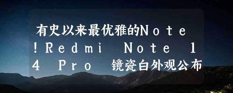 有史以来最优雅的Note！Redmi Note 14 Pro 镜瓷白外观公布：曲屏曲边 温润如玉