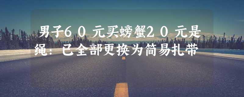 男子60元买螃蟹20元是绳：已全部更换为简易扎带