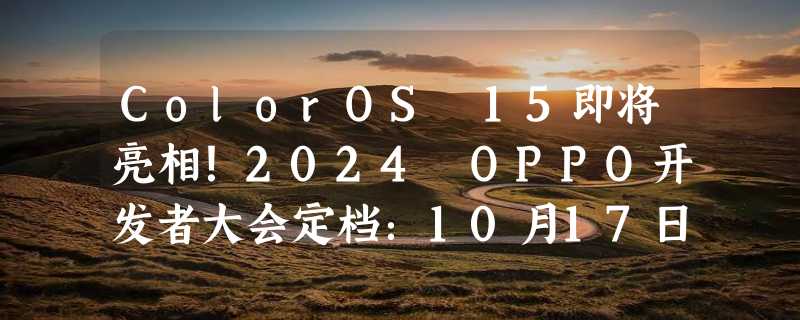 ColorOS 15即将亮相！2024 OPPO开发者大会定档：10月17日杭州见