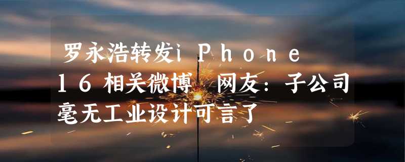 罗永浩转发iPhone 16相关微博 网友：子公司毫无工业设计可言了