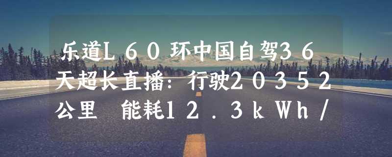 乐道L60环中国自驾36天超长直播：行驶20352公里 能耗12.3kWh/100km