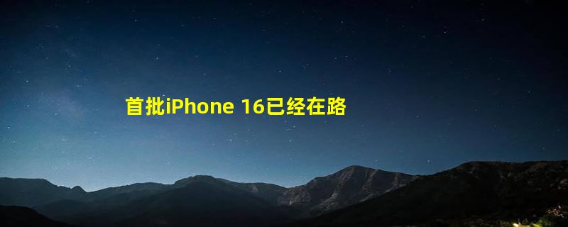 首批iPhone 16已经在路上了！苹果官网显示已发货：明天到手