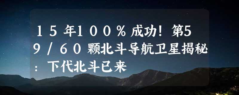 15年100%成功！第59/60颗北斗导航卫星揭秘：下代北斗已来