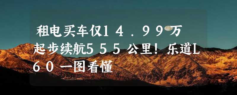 租电买车仅14.99万 起步续航555公里！乐道L60一图看懂