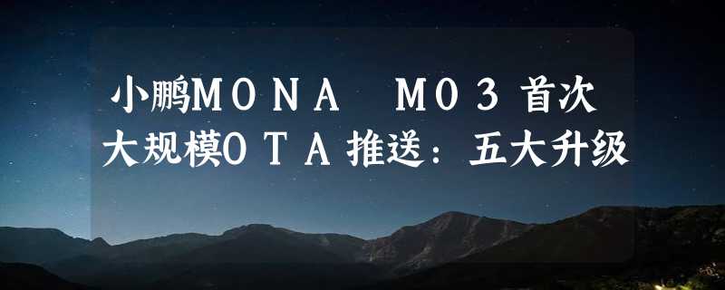 小鹏MONA M03首次大规模OTA推送：五大升级