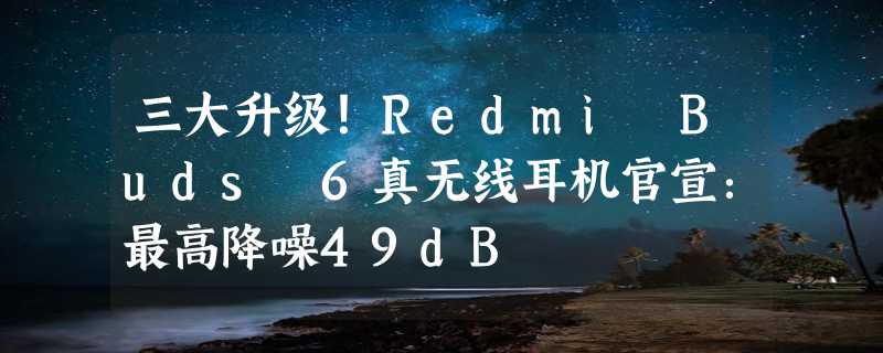 三大升级！Redmi Buds 6真无线耳机官宣：最高降噪49dB