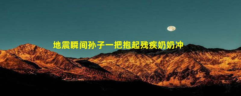 地震瞬间孙子一把抱起残疾奶奶冲出 孩子母亲：非常骄傲