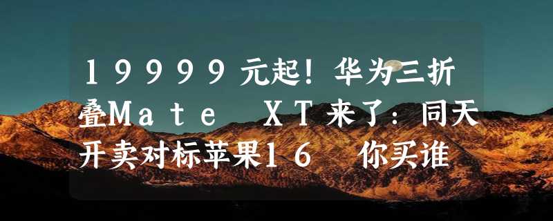 19999元起！华为三折叠Mate XT来了：同天开卖对标苹果16 你买谁