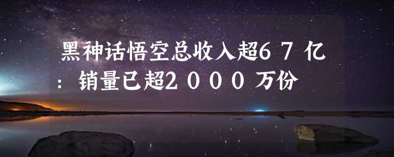 黑神话悟空总收入超67亿：销量已超2000万份