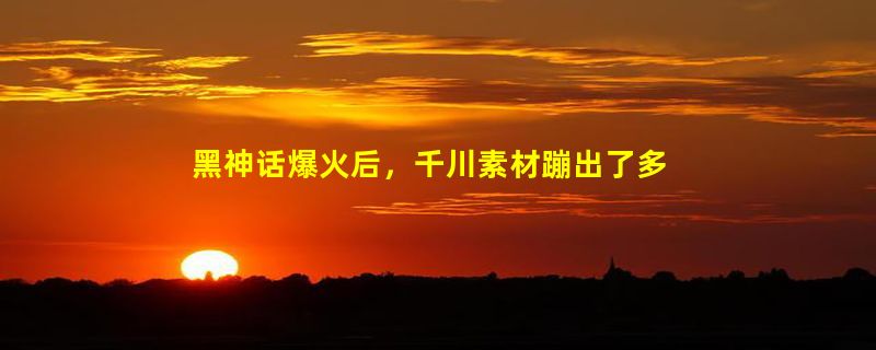 黑神话爆火后，千川素材蹦出了多少 “悟空”？