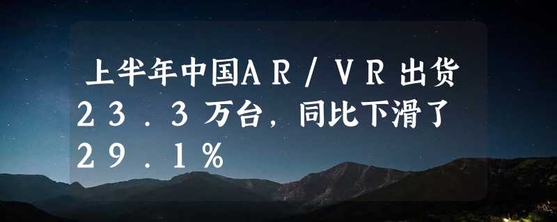 上半年中国AR/VR出货23.3万台，同比下滑了 29.1%