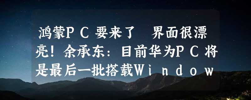 鸿蒙PC要来了 界面很漂亮！余承东：目前华为PC将是最后一批搭载Windows