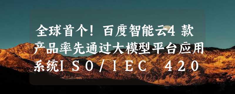 全球首个！百度智能云4款产品率先通过大模型平台应用系统ISO/IEC 42001认证