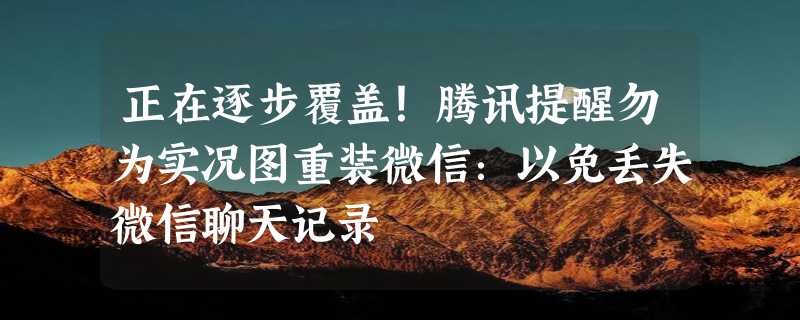 正在逐步覆盖！腾讯提醒勿为实况图重装微信：以免丢失微信聊天记录