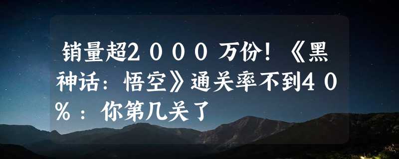 销量超2000万份！《黑神话：悟空》通关率不到40%：你第几关了