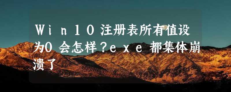 Win10注册表所有值设为0会怎样？exe都集体崩溃了