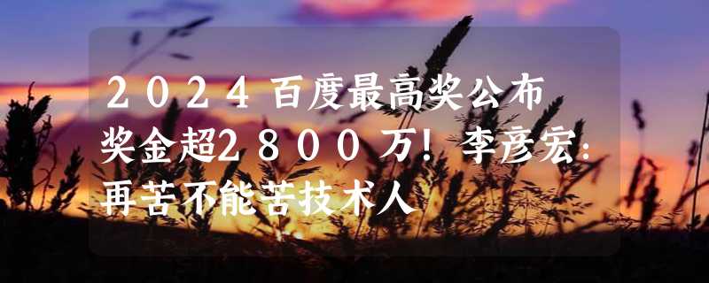 2024百度最高奖公布 奖金超2800万！李彦宏：再苦不能苦技术人