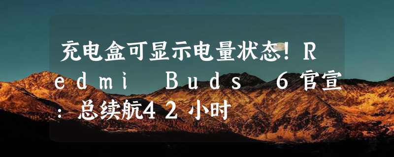 充电盒可显示电量状态！Redmi Buds 6官宣：总续航42小时