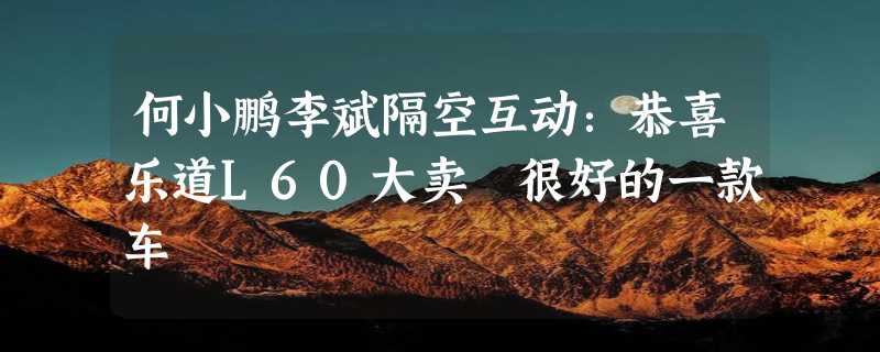 何小鹏李斌隔空互动：恭喜乐道L60大卖 很好的一款车