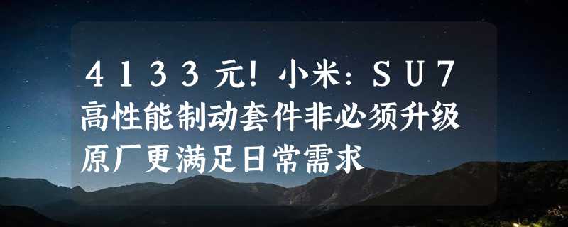 4133元！小米：SU7高性能制动套件非必须升级 原厂更满足日常需求