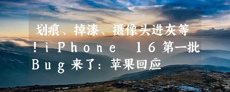 划痕、掉漆、摄像头进灰等！iPhone 16第一批Bug来了：苹果回应