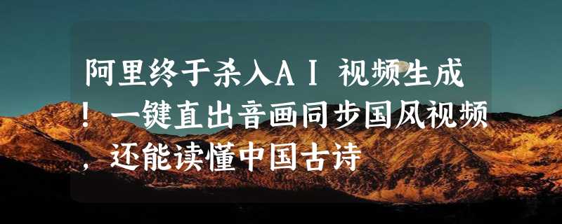 阿里终于杀入AI视频生成！一键直出音画同步国风视频，还能读懂中国古诗