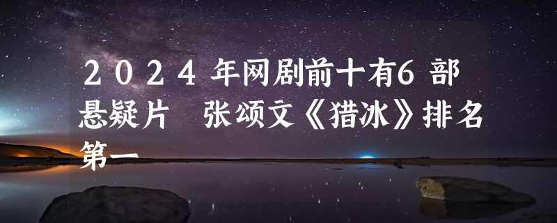 2024年网剧前十有6部悬疑片 张颂文《猎冰》排名第一