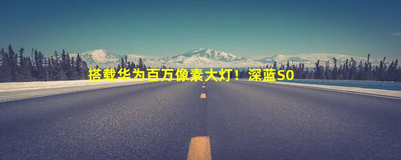 搭载华为百万像素大灯！深蓝S05纯电及增程车型开启抢订