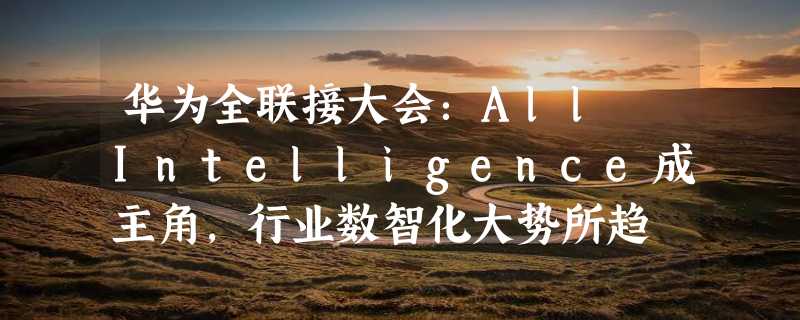 华为全联接大会：All Intelligence成主角，行业数智化大势所趋