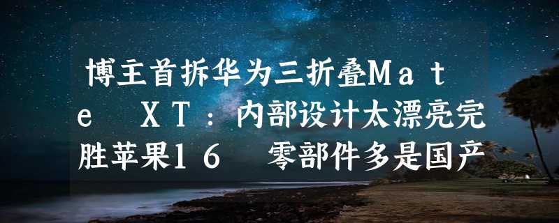 博主首拆华为三折叠Mate XT：内部设计太漂亮完胜苹果16 零部件多是国产